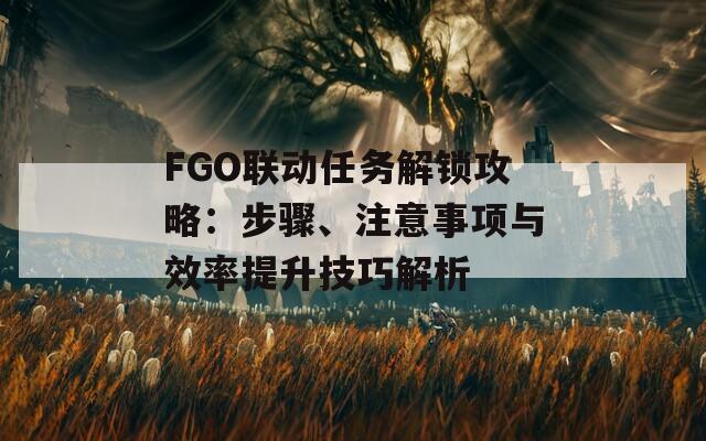 FGO聯(lián)動(dòng)任務(wù)解鎖攻略：步驟、注意事項(xiàng)與效率提升技巧解析