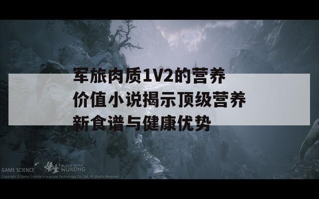 軍旅肉質(zhì)1V2的營(yíng)養(yǎng)價(jià)值小說(shuō)揭示頂級(jí)營(yíng)養(yǎng)新食譜與健康優(yōu)勢(shì)