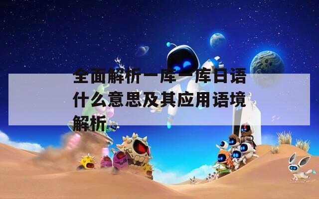 全面解析一庫一庫日語什么意思及其應(yīng)用語境解析
