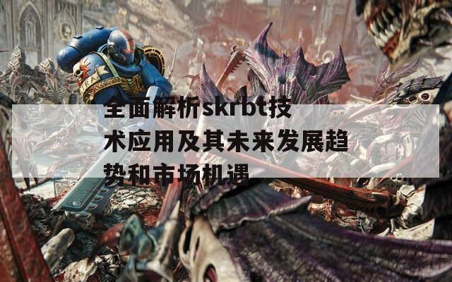 全面解析skrbt技術(shù)應(yīng)用及其未來發(fā)展趨勢和市場機遇