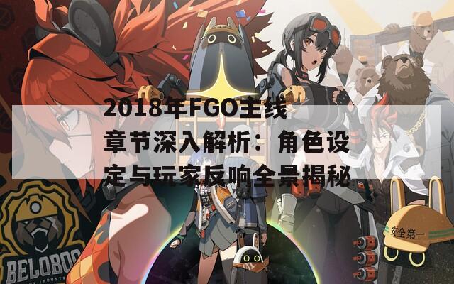2018年FGO主線章節(jié)深入解析：角色設定與玩家反響全景揭秘