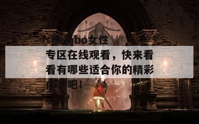 silklabo女性專區(qū)在線觀看，快來(lái)看看有哪些適合你的精彩內(nèi)容吧！