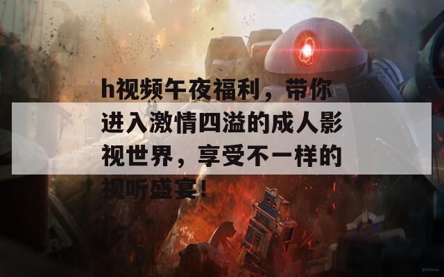 h視頻午夜福利，帶你進(jìn)入激情四溢的成人影視世界，享受不一樣的視聽盛宴！