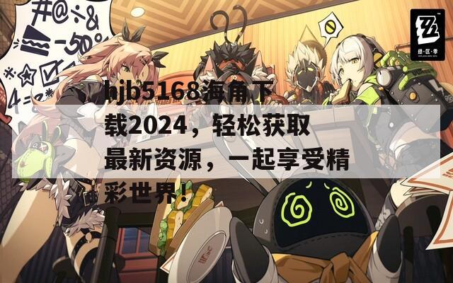 hjb5168海角下載2024，輕松獲取最新資源，一起享受精彩世界！