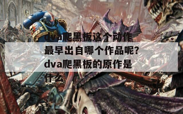 dva爬黑板這個(gè)動(dòng)作最早出自哪個(gè)作品呢？dva爬黑板的原作是什么