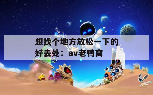 想找個(gè)地方放松一下的好去處：av老鴨窩