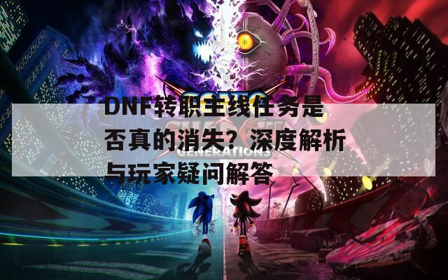DNF轉(zhuǎn)職主線任務(wù)是否真的消失？深度解析與玩家疑問解答