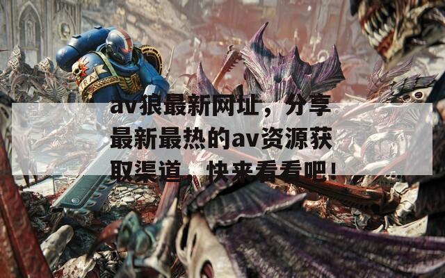 av狼最新網(wǎng)址，分享最新最熱的av資源獲取渠道，快來看看吧！