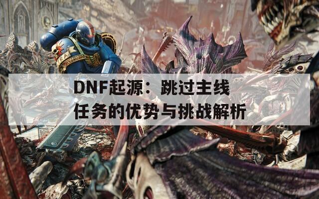 DNF起源：跳過主線任務的優(yōu)勢與挑戰(zhàn)解析