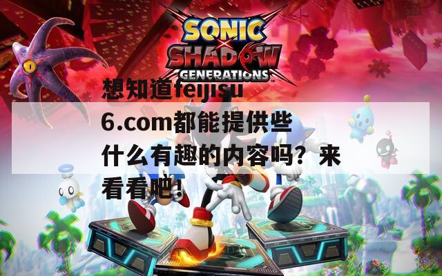 想知道feijisu6.com都能提供些什么有趣的內(nèi)容嗎？來看看吧！