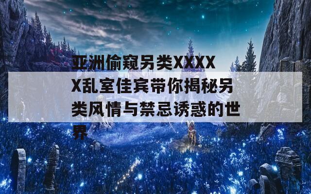 亞洲偷窺另類XXXXX亂室佳賓帶你揭秘另類風(fēng)情與禁忌誘惑的世界