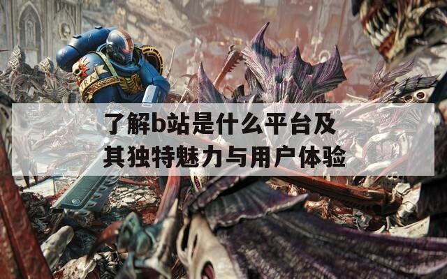 了解b站是什么平臺及其獨特魅力與用戶體驗