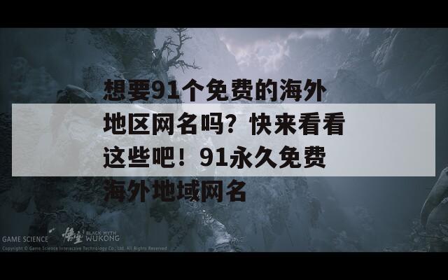 想要91個免費的海外地區(qū)網(wǎng)名嗎？快來看看這些吧！91永久免費海外地域網(wǎng)名