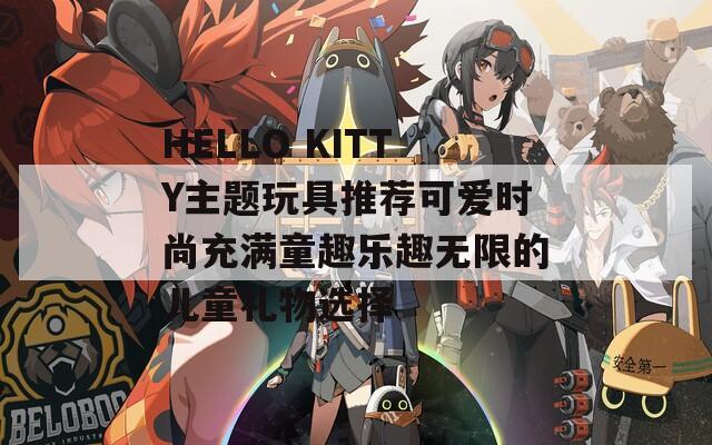 HELLO KITTY主題玩具推薦可愛時尚充滿童趣樂趣無限的兒童禮物選擇