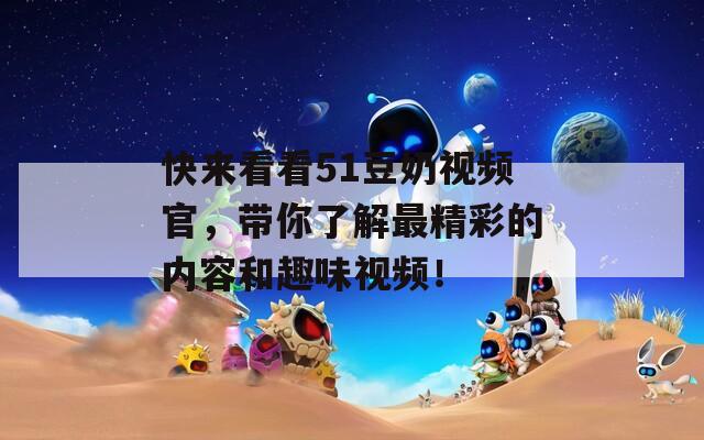 快來看看51豆奶視頻官，帶你了解最精彩的內容和趣味視頻！