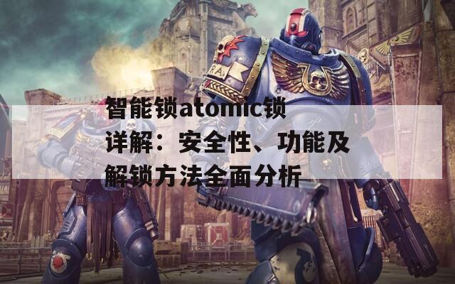 智能鎖atomic鎖詳解：安全性、功能及解鎖方法全面分析