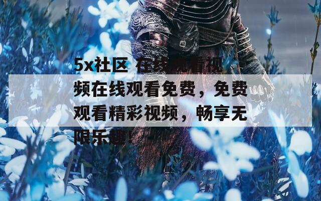 5x社區(qū) 在線觀看視頻在線觀看免費，免費觀看精彩視頻，暢享無限樂趣！