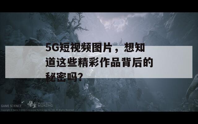5G短視頻圖片，想知道這些精彩作品背后的秘密嗎？