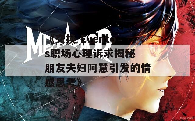 《交換 Eventos職場心理訴求揭秘 朋友夫婦阿慧引發(fā)的情感思考》