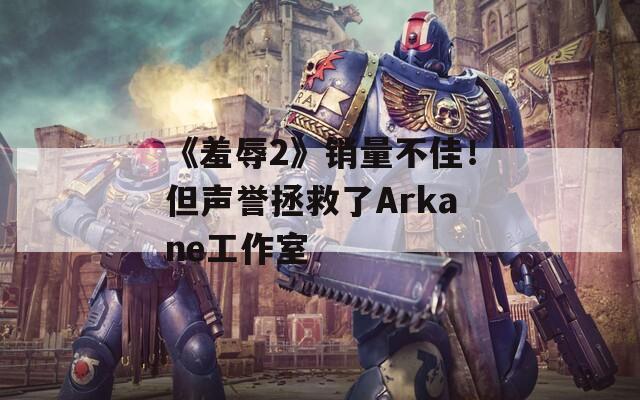《羞辱2》銷量不佳！但聲譽(yù)拯救了Arkane工作室