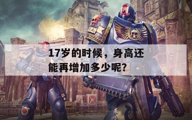 17歲的時候，身高還能再增加多少呢？