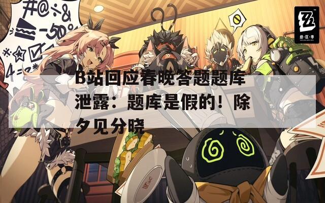B站回應(yīng)春晚答題題庫(kù)泄露：題庫(kù)是假的！除夕見(jiàn)分曉
