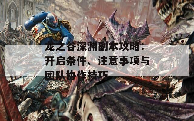 龍之谷深淵副本攻略：開(kāi)啟條件、注意事項(xiàng)與團(tuán)隊(duì)協(xié)作技巧