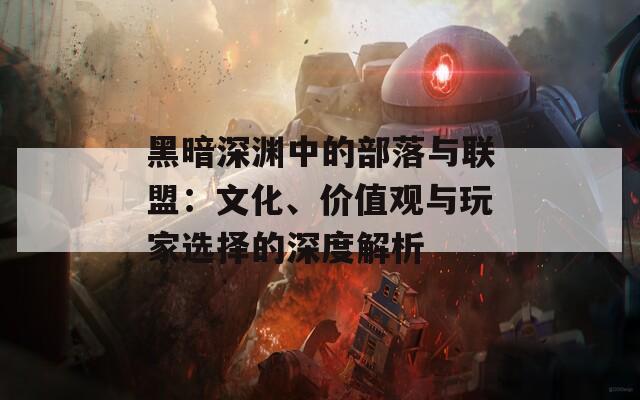 黑暗深淵中的部落與聯(lián)盟：文化、價值觀與玩家選擇的深度解析