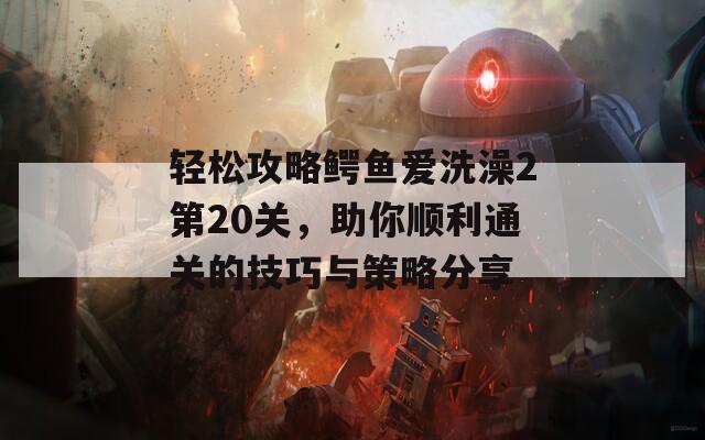 輕松攻略鱷魚愛洗澡2第20關(guān)，助你順利通關(guān)的技巧與策略分享