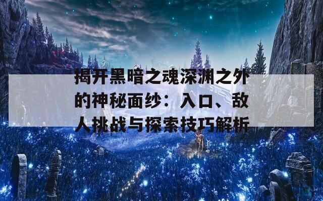 揭開黑暗之魂深淵之外的神秘面紗：入口、敵人挑戰(zhàn)與探索技巧解析