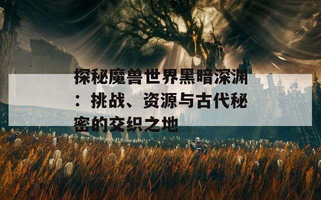 探秘魔獸世界黑暗深淵：挑戰(zhàn)、資源與古代秘密的交織之地