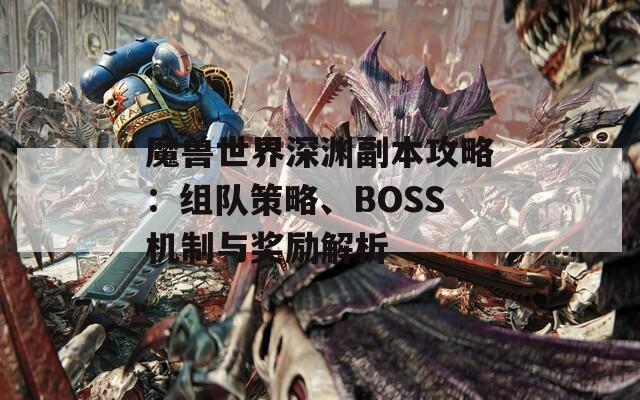 魔獸世界深淵副本攻略：組隊(duì)策略、BOSS機(jī)制與獎(jiǎng)勵(lì)解析