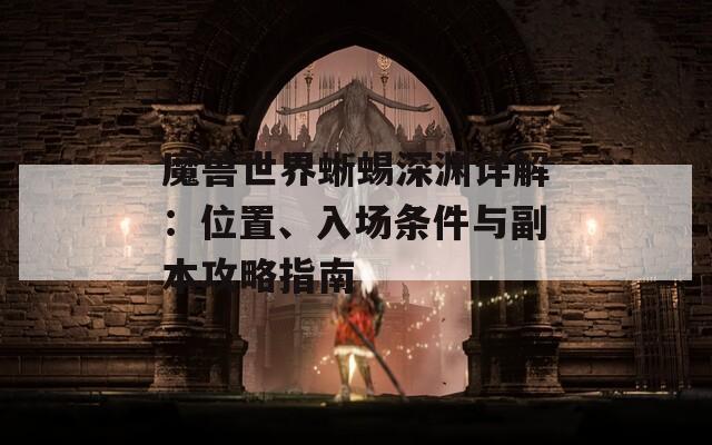魔獸世界蜥蜴深淵詳解：位置、入場(chǎng)條件與副本攻略指南