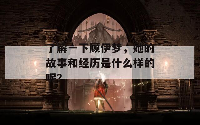 了解一下顧伊夢(mèng)，她的故事和經(jīng)歷是什么樣的呢？