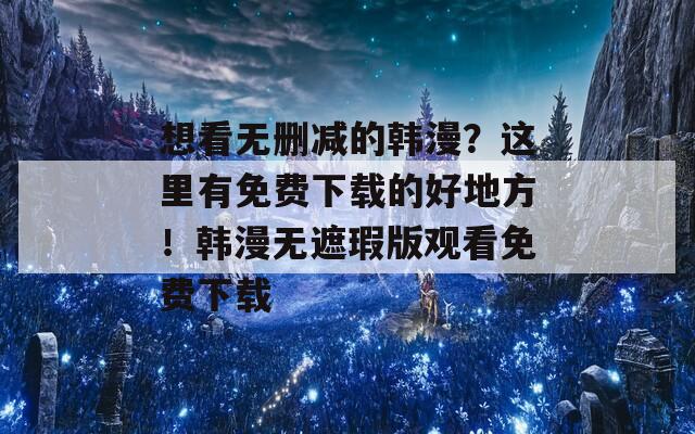 想看無刪減的韓漫？這里有免費下載的好地方！韓漫無遮瑕版觀看免費下載
