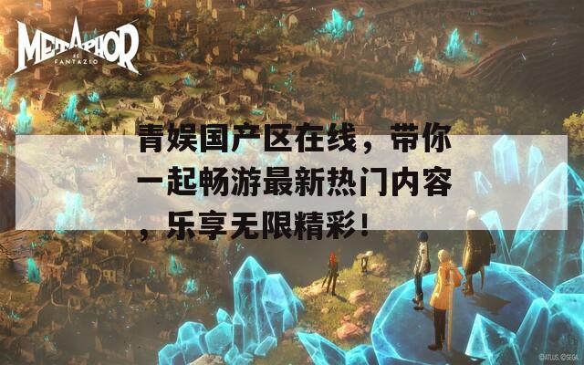 青娛國產(chǎn)區(qū)在線，帶你一起暢游最新熱門內(nèi)容，樂享無限精彩！