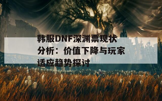 韓服DNF深淵票現(xiàn)狀分析：價(jià)值下降與玩家適應(yīng)趨勢(shì)探討