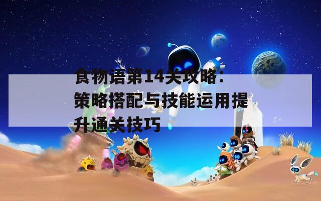 食物語第14關(guān)攻略：策略搭配與技能運(yùn)用提升通關(guān)技巧
