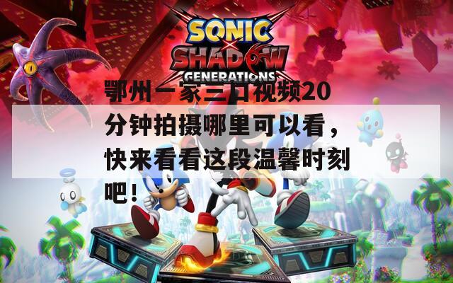 鄂州一家三口視頻20分鐘拍攝哪里可以看，快來(lái)看看這段溫馨時(shí)刻吧！