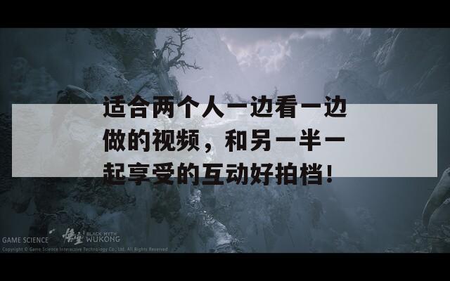 適合兩個(gè)人一邊看一邊做的視頻，和另一半一起享受的互動(dòng)好拍檔！