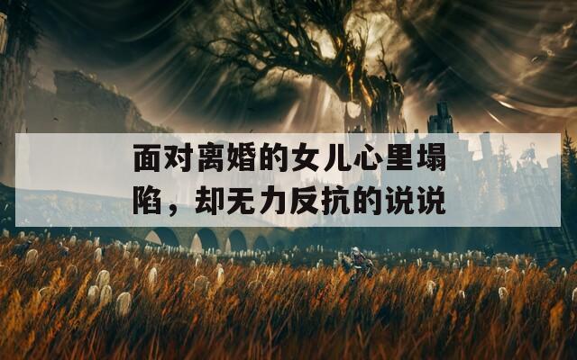 面對(duì)離婚的女兒心里塌陷，卻無力反抗的說說