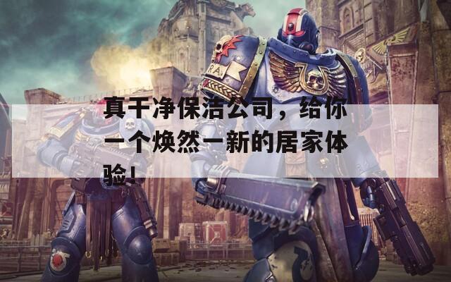 真干凈保潔公司，給你一個(gè)煥然一新的居家體驗(yàn)！