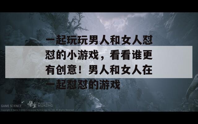 一起玩玩男人和女人懟懟的小游戲，看看誰更有創(chuàng)意！男人和女人在一起懟懟的游戲