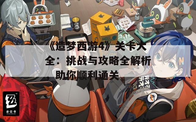 《造夢西游4》關(guān)卡大全：挑戰(zhàn)與攻略全解析，助你順利通關(guān)