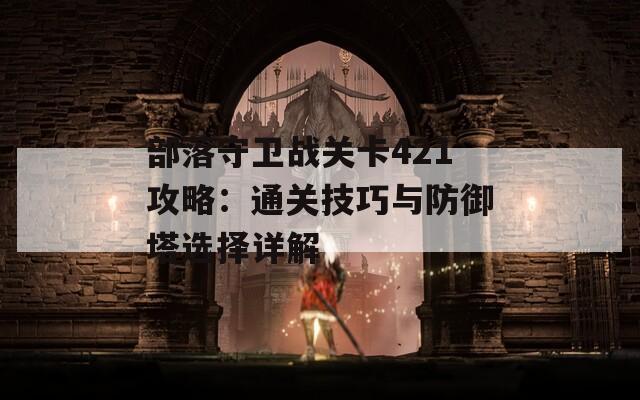 部落守衛(wèi)戰(zhàn)關卡421攻略：通關技巧與防御塔選擇詳解