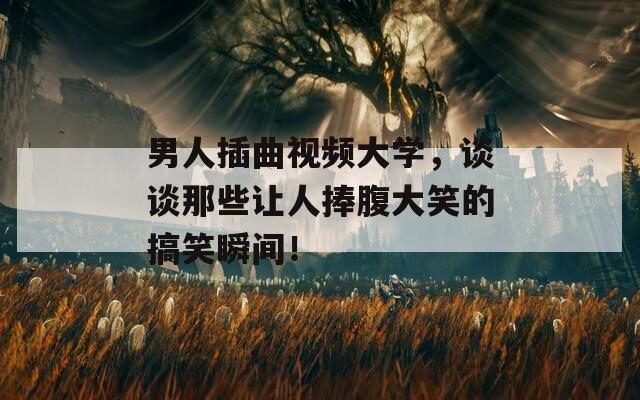 男人插曲視頻大學(xué)，談?wù)勀切┳屓伺醺勾笮Φ母阈λ查g！