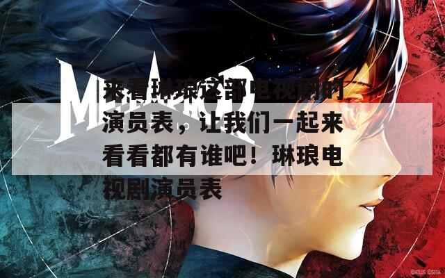 來看琳瑯這部電視劇的演員表，讓我們一起來看看都有誰吧！琳瑯電視劇演員表