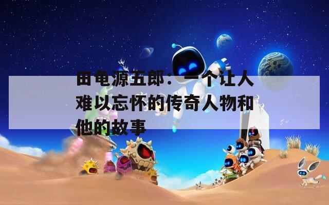 田龜源五郎：一個(gè)讓人難以忘懷的傳奇人物和他的故事