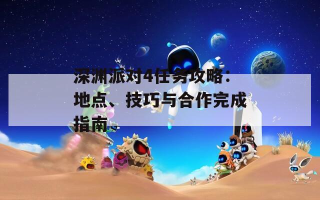 深淵派對4任務攻略：地點、技巧與合作完成指南