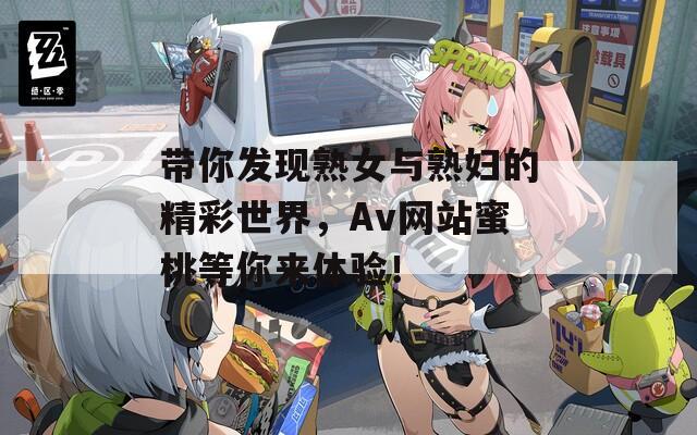 帶你發(fā)現(xiàn)熟女與熟婦的精彩世界，Av網(wǎng)站蜜桃等你來體驗(yàn)！